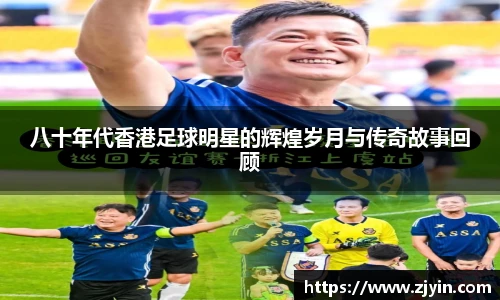 八十年代香港足球明星的辉煌岁月与传奇故事回顾